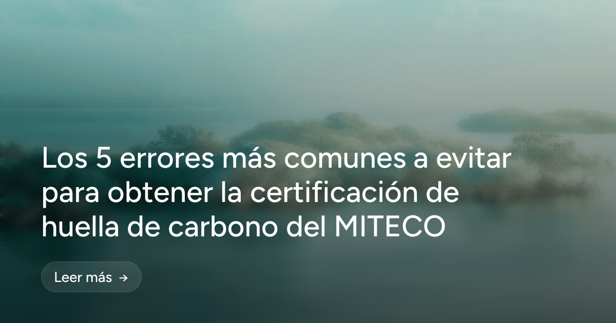 Los 5 errores más comunes a evitar para obtener la certificación de huella de carbono del MITECO