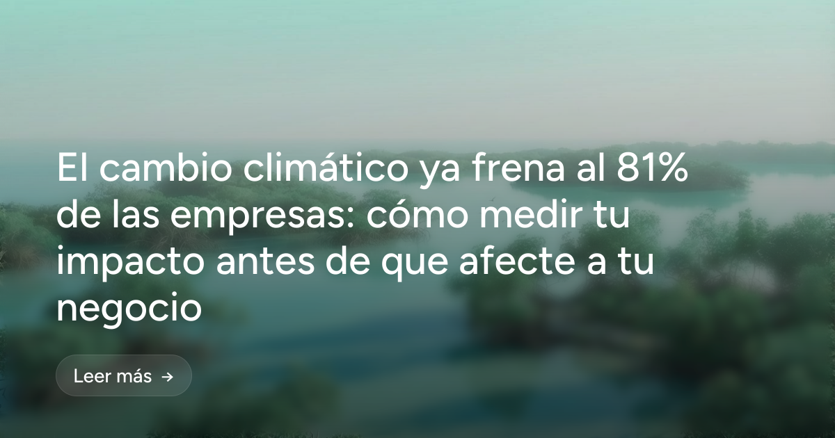 El cambio climático ya frena al 81% de las empresas: cómo medir tu impacto antes de que afecte a tu negocio 