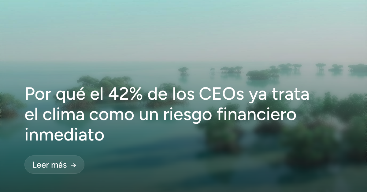 Por qué el 42% de los CEOs ya trata el clima como un riesgo financiero inmediato