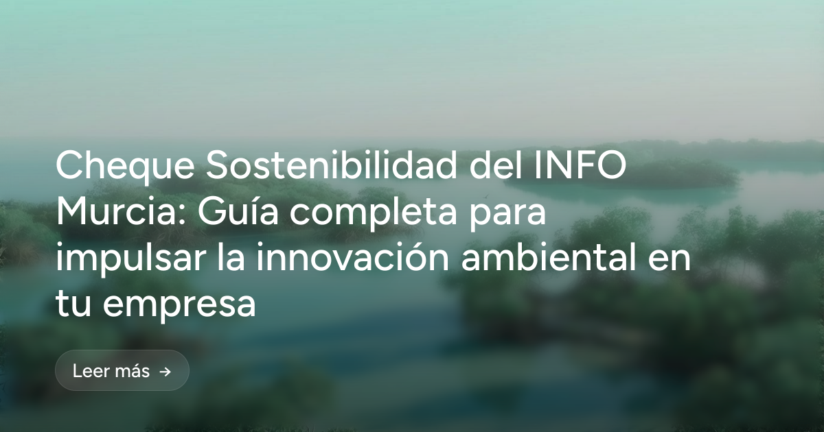 Cheque Sostenibilidad del INFO Murcia: Guía completa para impulsar la innovación ambiental en tu empresa