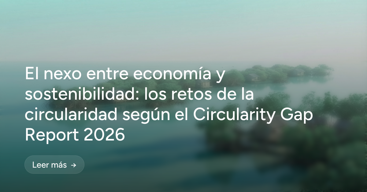 El nexo entre economía y sostenibilidad: los retos de la circularidad según el Circularity Gap Report 2026 