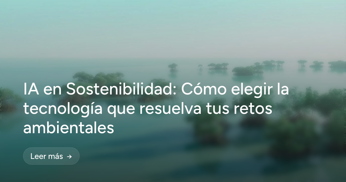 IA en Sostenibilidad: Cómo elegir la tecnología que resuelva tus retos ambientales