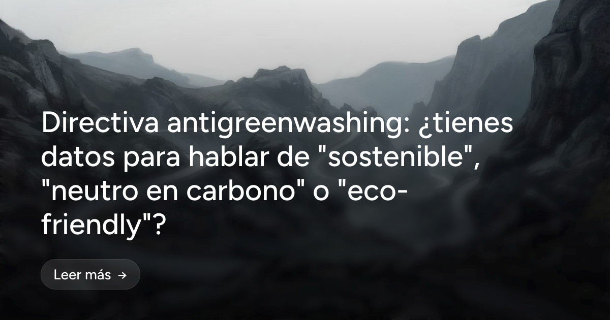 Directiva antigreenwashing: ¿tienes datos para hablar de "sostenible", "neutro en carbono" o "eco-friendly"?