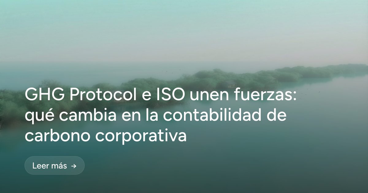 GHG Protocol e ISO unen fuerzas: qué cambia en la contabilidad de carbono corporativa