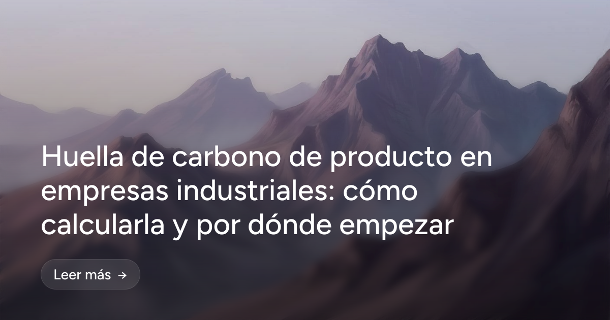 Huella de carbono de producto en empresas industriales: cómo calcularla y por dónde empezar