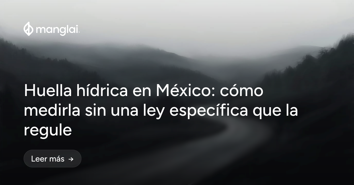 Huella hídrica en México: cómo medirla sin una ley específica que la regule
