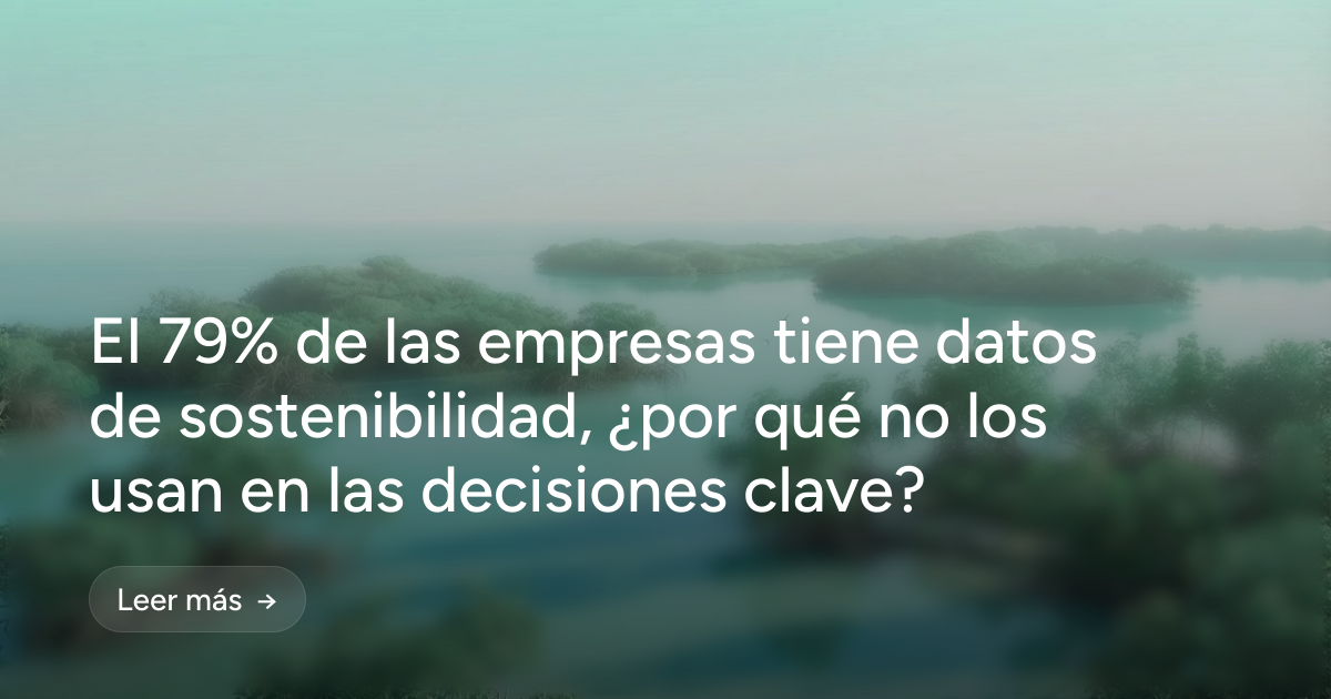 El 79% de las empresas tiene datos de sostenibilidad, ¿por qué no los usan en las decisiones clave?