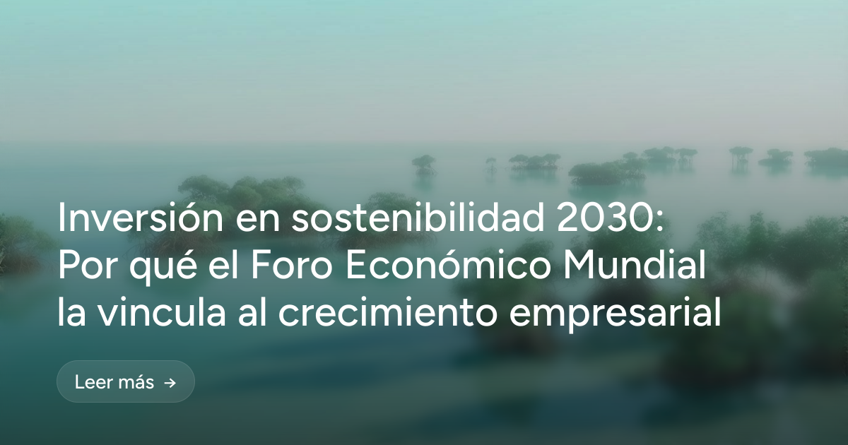 Inversión en sostenibilidad 2030: Por qué el Foro Económico Mundial la vincula al crecimiento empresarial