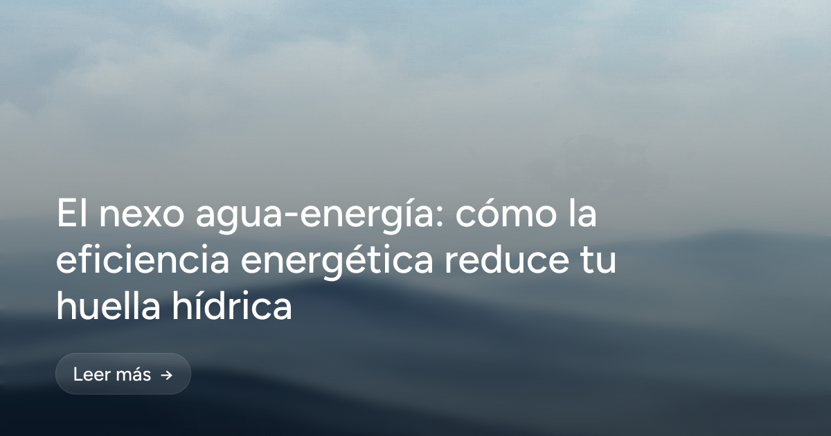 El nexo agua-energía: cómo la eficiencia energética reduce tu huella hídrica